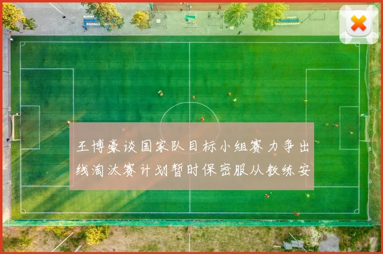 王博豪谈国家队目标小组赛力争出线淘汰赛计划暂时保密服从教练安排