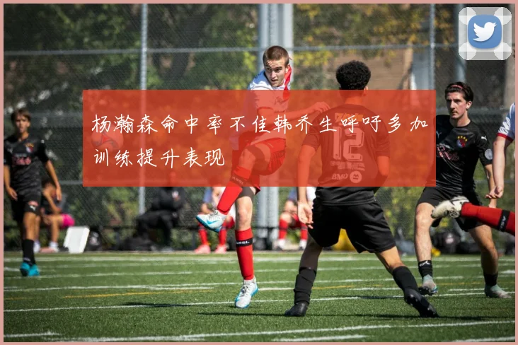 杨瀚森命中率不佳韩乔生呼吁多加训练提升表现