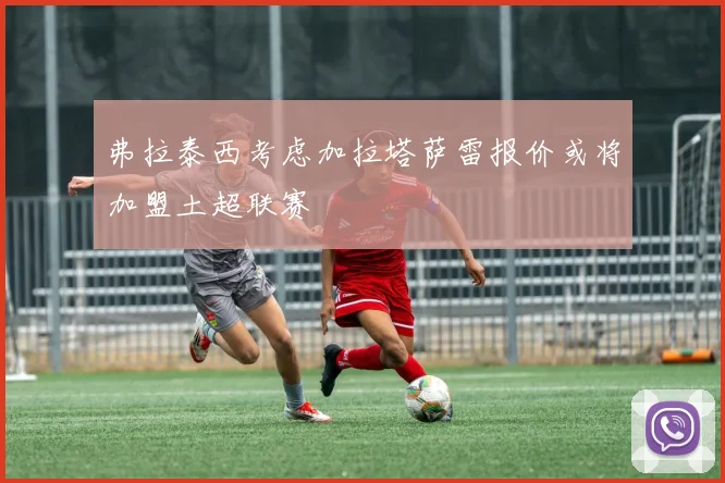 弗拉泰西考虑加拉塔萨雷报价或将加盟土超联赛