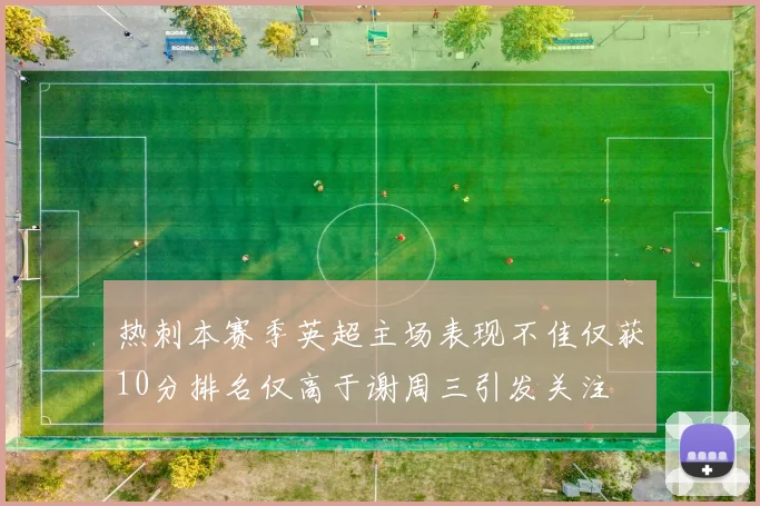热刺本赛季英超主场表现不佳仅获10分排名仅高于谢周三引发关注