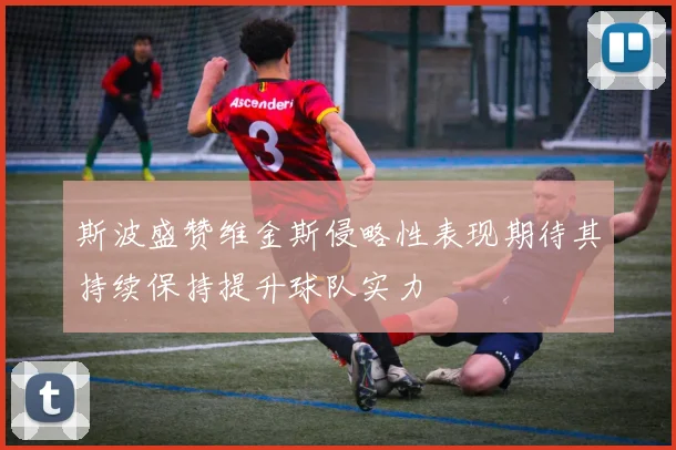斯波盛赞维金斯侵略性表现期待其持续保持提升球队实力