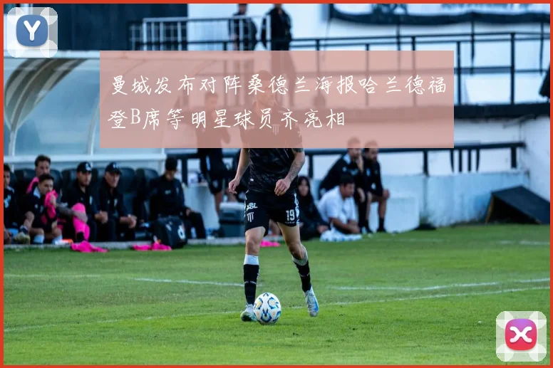 曼城发布对阵桑德兰海报哈兰德福登B席等明星球员齐亮相