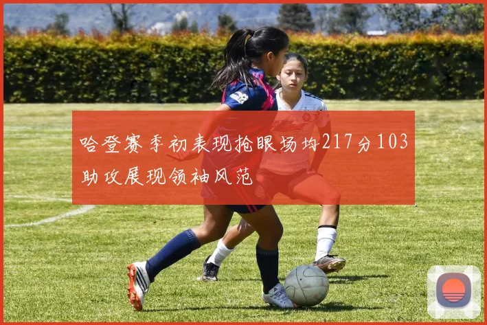 哈登赛季初表现抢眼场均217分103助攻展现领袖风范