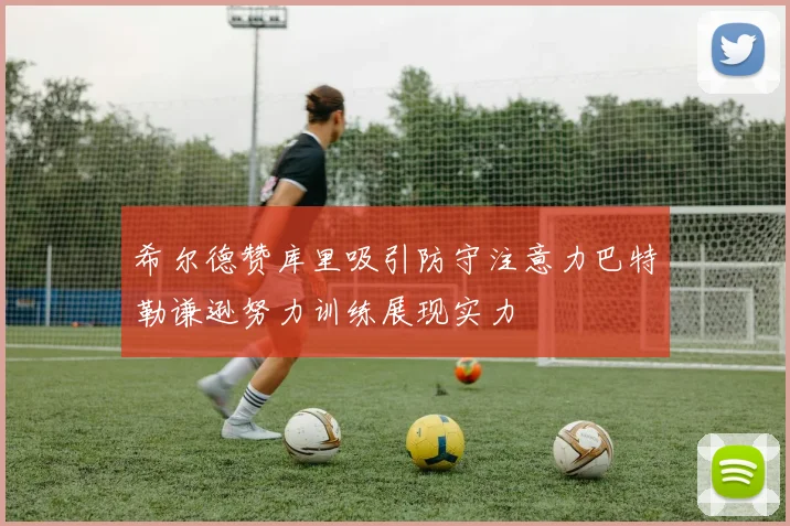 希尔德赞库里吸引防守注意力巴特勒谦逊努力训练展现实力