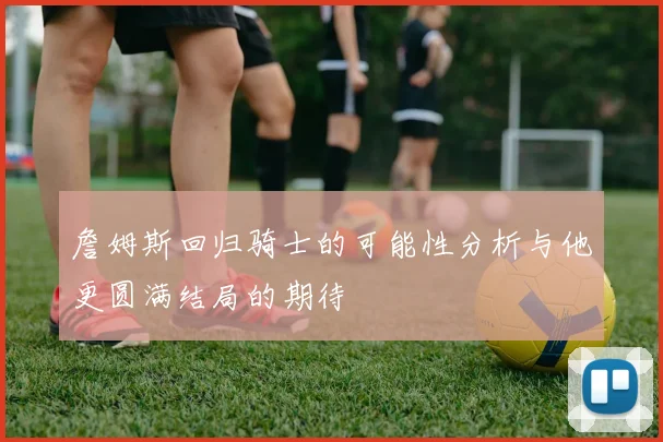 詹姆斯回归骑士的可能性分析与他更圆满结局的期待